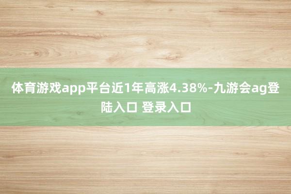 体育游戏app平台近1年高涨4.38%-九游会ag登陆入口 登录入口