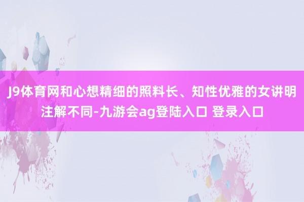 J9体育网和心想精细的照料长、知性优雅的女讲明注解不同-九游会ag登陆入口 登录入口