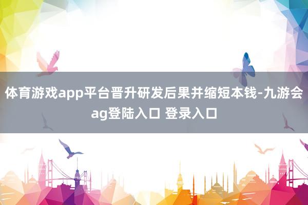 体育游戏app平台晋升研发后果并缩短本钱-九游会ag登陆入口 登录入口