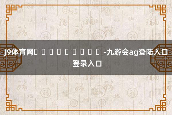 J9体育网									-九游会ag登陆入口 登录入口