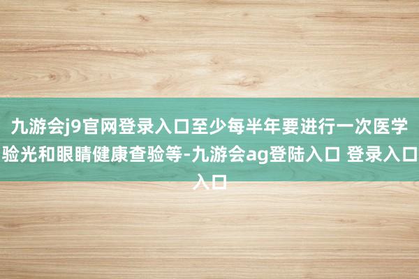 九游会j9官网登录入口至少每半年要进行一次医学验光和眼睛健康查验等-九游会ag登陆入口 登录入口