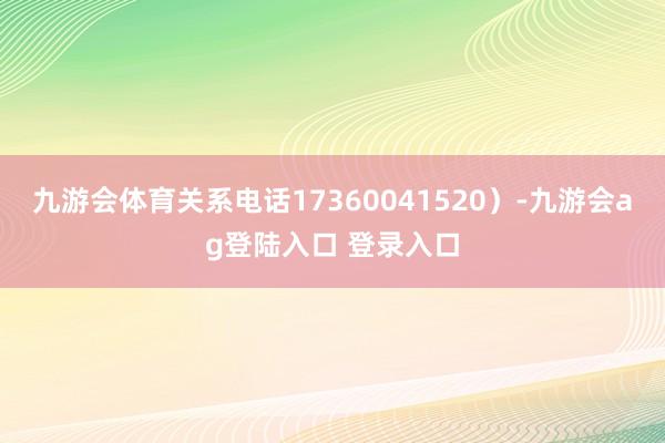 九游会体育关系电话17360041520）-九游会ag登陆入口 登录入口