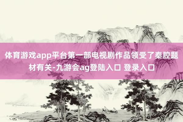 体育游戏app平台第一部电视剧作品领受了秦腔题材有关-九游会ag登陆入口 登录入口