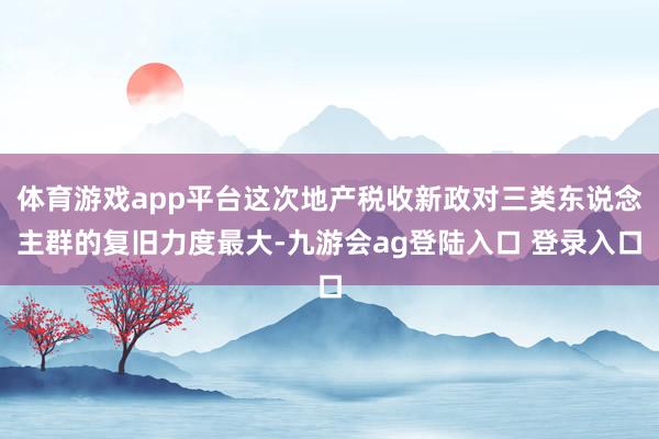 体育游戏app平台这次地产税收新政对三类东说念主群的复旧力度最大-九游会ag登陆入口 登录入口