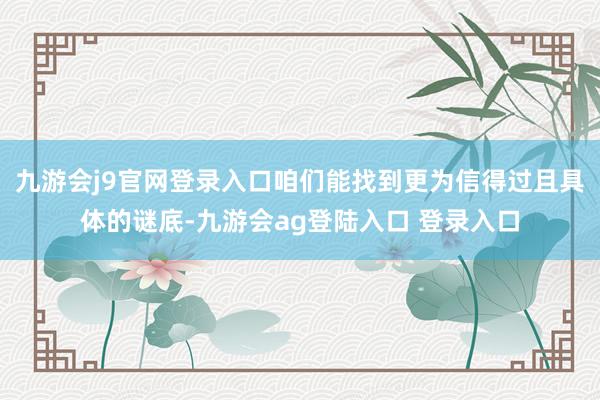 九游会j9官网登录入口咱们能找到更为信得过且具体的谜底-九游会ag登陆入口 登录入口