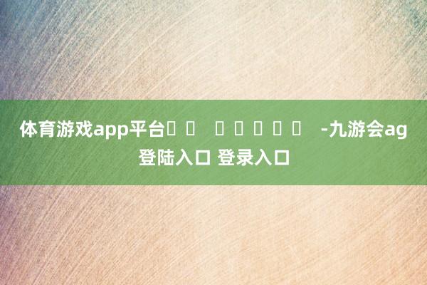 体育游戏app平台		  					  -九游会ag登陆入口 登录入口