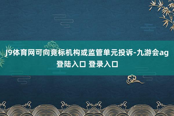 J9体育网可向竟标机构或监管单元投诉-九游会ag登陆入口 登录入口