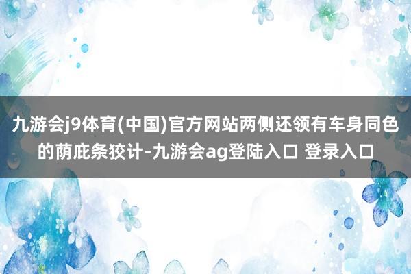九游会j9体育(中国)官方网站两侧还领有车身同色的荫庇条狡计-九游会ag登陆入口 登录入口