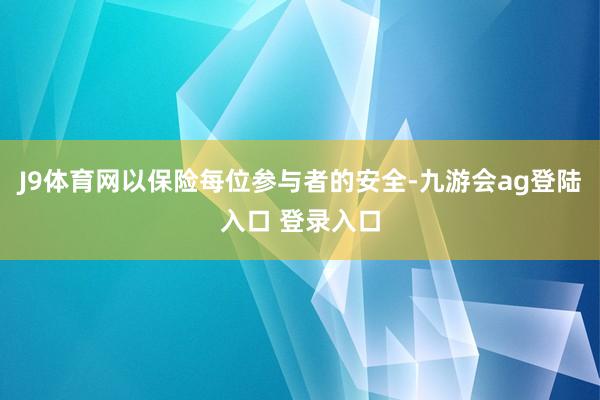 J9体育网以保险每位参与者的安全-九游会ag登陆入口 登录入口