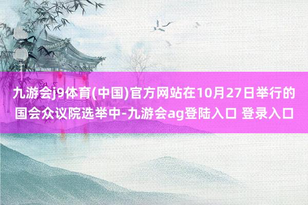 九游会j9体育(中国)官方网站在10月27日举行的国会众议院选举中-九游会ag登陆入口 登录入口