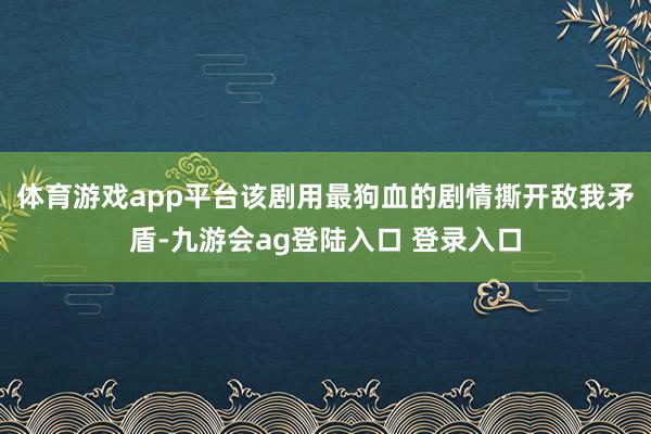 体育游戏app平台该剧用最狗血的剧情撕开敌我矛盾-九游会ag登陆入口 登录入口