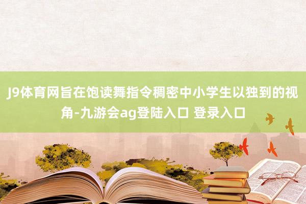 J9体育网旨在饱读舞指令稠密中小学生以独到的视角-九游会ag登陆入口 登录入口