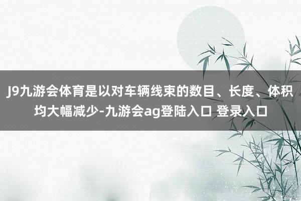 J9九游会体育是以对车辆线束的数目、长度、体积均大幅减少-九游会ag登陆入口 登录入口