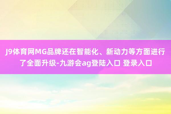 J9体育网MG品牌还在智能化、新动力等方面进行了全面升级-九游会ag登陆入口 登录入口