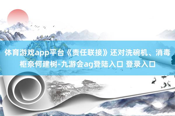 体育游戏app平台《责任联接》还对洗碗机、消毒柜奈何建树-九游会ag登陆入口 登录入口