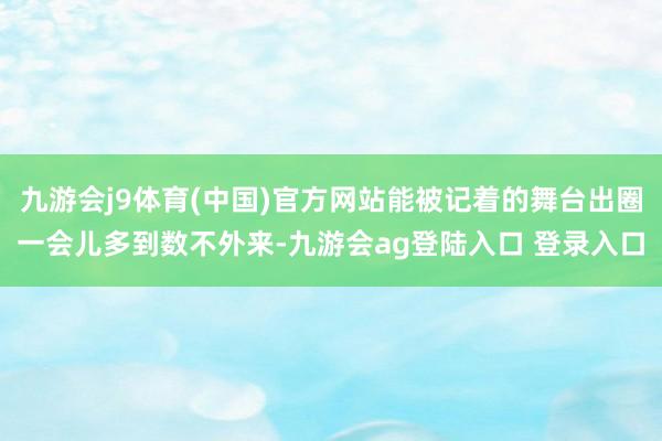 九游会j9体育(中国)官方网站能被记着的舞台出圈一会儿多到数不外来-九游会ag登陆入口 登录入口