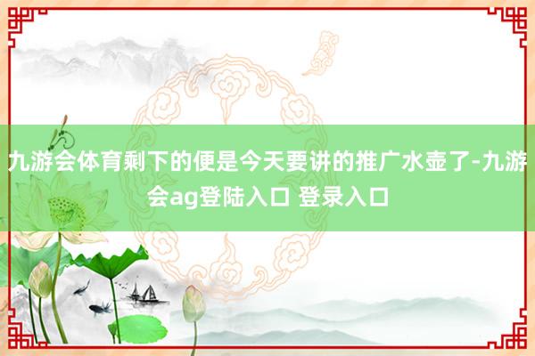 九游会体育剩下的便是今天要讲的推广水壶了-九游会ag登陆入口 登录入口