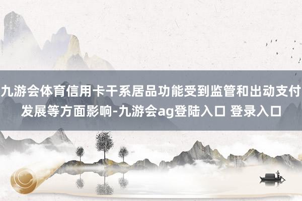 九游会体育信用卡干系居品功能受到监管和出动支付发展等方面影响-九游会ag登陆入口 登录入口