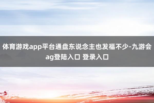 体育游戏app平台通盘东说念主也发福不少-九游会ag登陆入口 登录入口