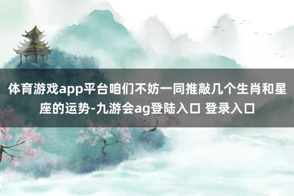 体育游戏app平台咱们不妨一同推敲几个生肖和星座的运势-九游会ag登陆入口 登录入口