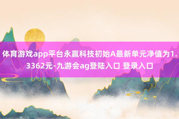体育游戏app平台永赢科技初始A最新单元净值为1.3362元-九游会ag登陆入口 登录入口