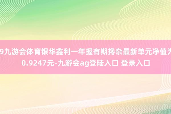 J9九游会体育银华鑫利一年握有期搀杂最新单元净值为0.9247元-九游会ag登陆入口 登录入口