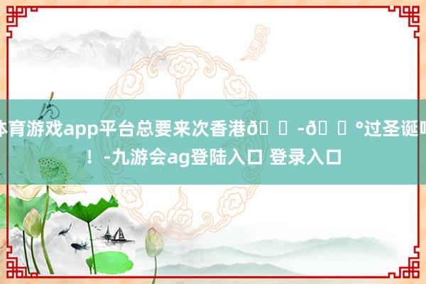 体育游戏app平台总要来次香港🇭🇰过圣诞吧！-九游会ag登陆入口 登录入口