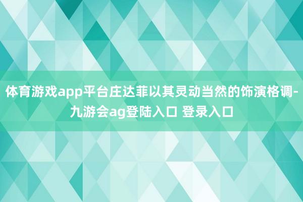 体育游戏app平台庄达菲以其灵动当然的饰演格调-九游会ag登陆入口 登录入口