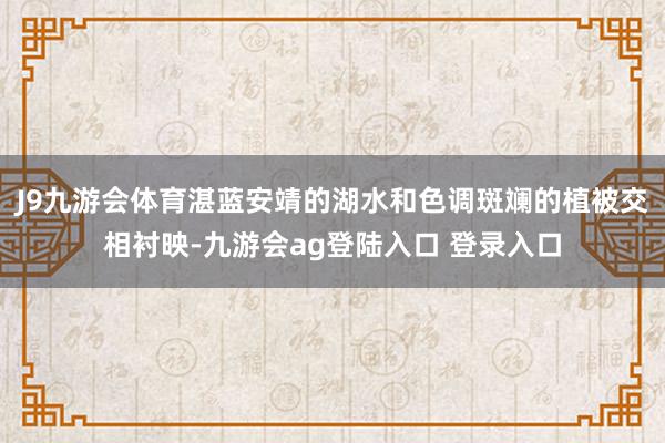 J9九游会体育湛蓝安靖的湖水和色调斑斓的植被交相衬映-九游会ag登陆入口 登录入口