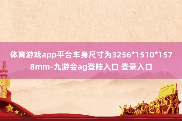 体育游戏app平台车身尺寸为3256*1510*1578mm-九游会ag登陆入口 登录入口