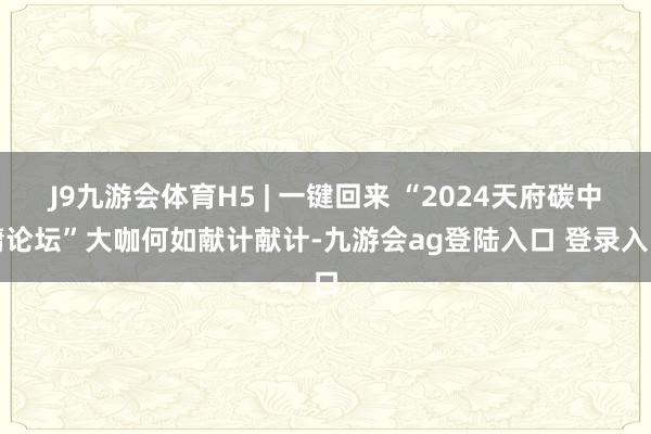 J9九游会体育H5 | 一键回来 “2024天府碳中庸论坛”大咖何如献计献计-九游会ag登陆入口 登录入口
