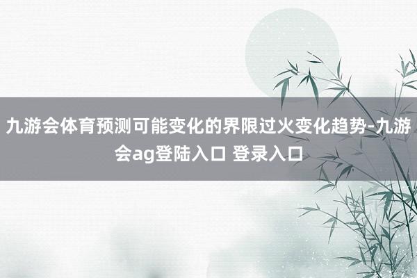 九游会体育预测可能变化的界限过火变化趋势-九游会ag登陆入口 登录入口