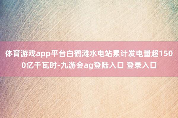 体育游戏app平台白鹤滩水电站累计发电量超1500亿千瓦时-九游会ag登陆入口 登录入口