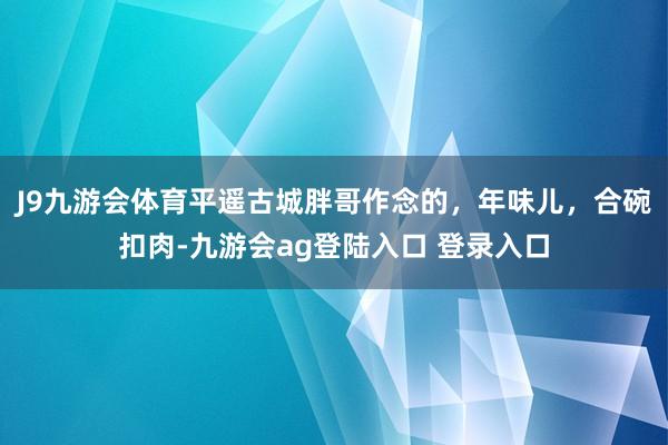 J9九游会体育平遥古城胖哥作念的，年味儿，合碗扣肉-九游会ag登陆入口 登录入口