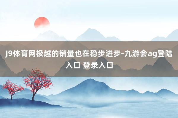 J9体育网极越的销量也在稳步进步-九游会ag登陆入口 登录入口