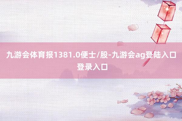九游会体育报1381.0便士/股-九游会ag登陆入口 登录入口
