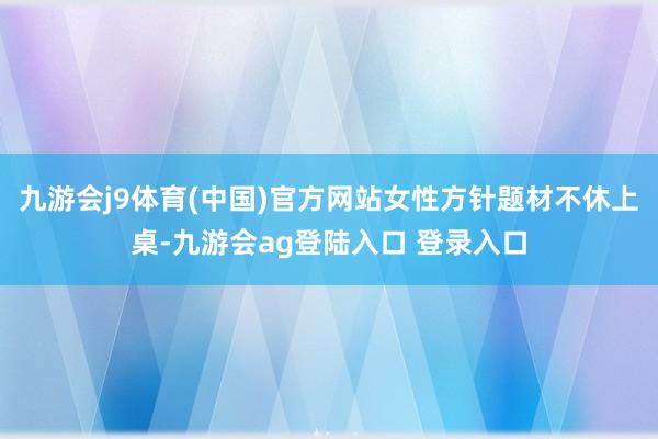 九游会j9体育(中国)官方网站女性方针题材不休上桌-九游会ag登陆入口 登录入口