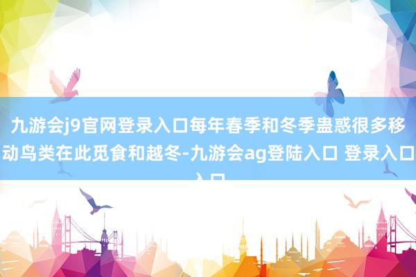九游会j9官网登录入口每年春季和冬季蛊惑很多移动鸟类在此觅食和越冬-九游会ag登陆入口 登录入口