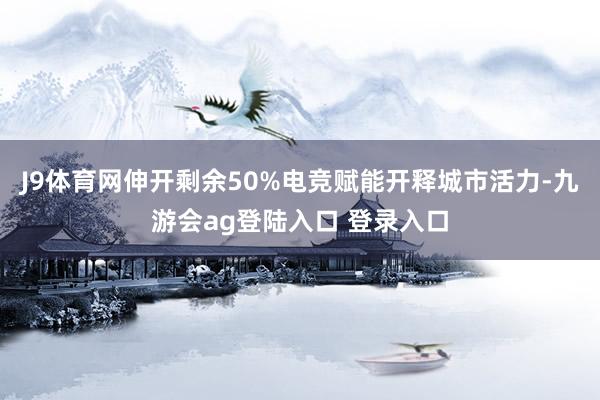 J9体育网伸开剩余50%电竞赋能开释城市活力-九游会ag登陆入口 登录入口
