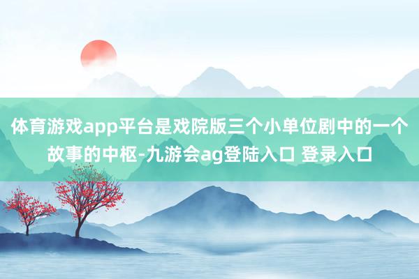 体育游戏app平台是戏院版三个小单位剧中的一个故事的中枢-九游会ag登陆入口 登录入口