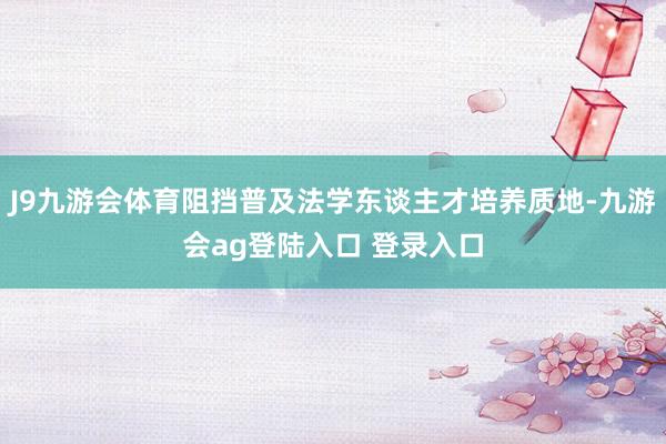 J9九游会体育阻挡普及法学东谈主才培养质地-九游会ag登陆入口 登录入口