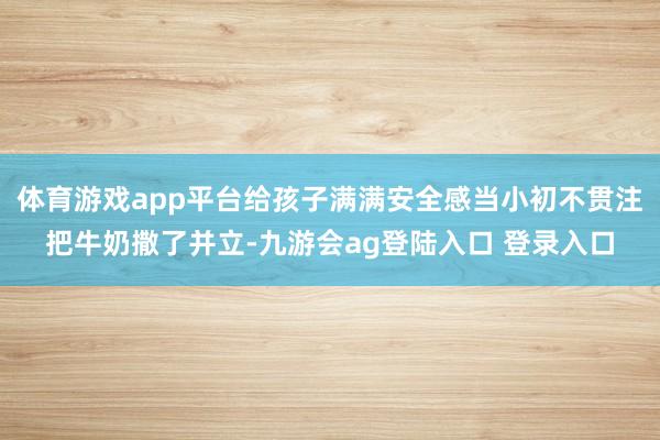 体育游戏app平台给孩子满满安全感当小初不贯注把牛奶撒了并立-九游会ag登陆入口 登录入口