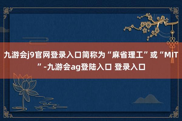 九游会j9官网登录入口简称为“麻省理工”或“MIT”-九游会ag登陆入口 登录入口