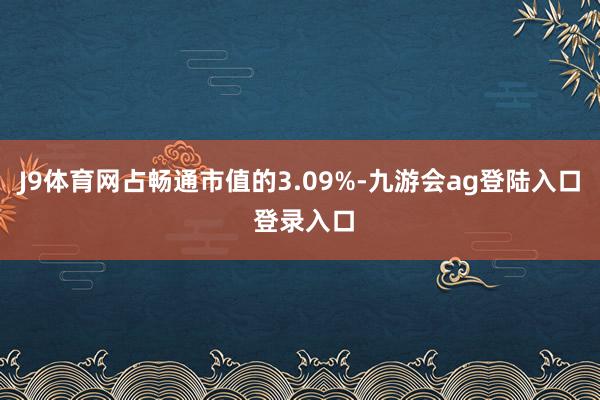 J9体育网占畅通市值的3.09%-九游会ag登陆入口 登录入口