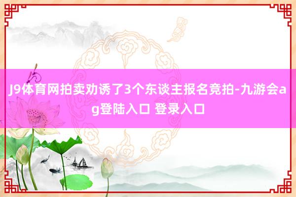J9体育网拍卖劝诱了3个东谈主报名竞拍-九游会ag登陆入口 登录入口