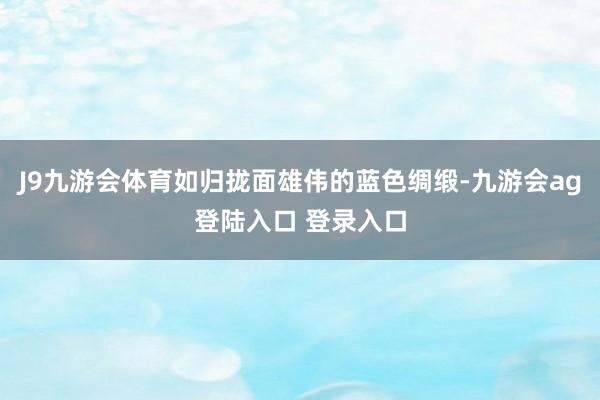 J9九游会体育如归拢面雄伟的蓝色绸缎-九游会ag登陆入口 登录入口