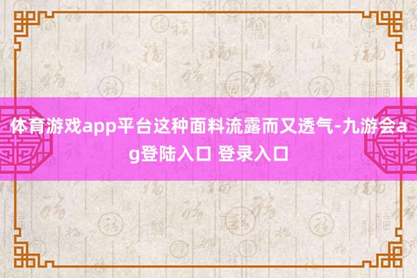 体育游戏app平台这种面料流露而又透气-九游会ag登陆入口 登录入口