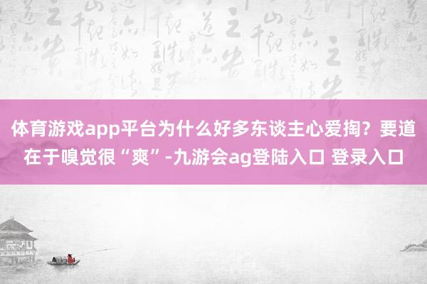 体育游戏app平台为什么好多东谈主心爱掏？要道在于嗅觉很“爽”-九游会ag登陆入口 登录入口