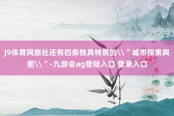 J9体育网旅社还有四条独具特质的\＂城市探索舆图\＂-九游会ag登陆入口 登录入口