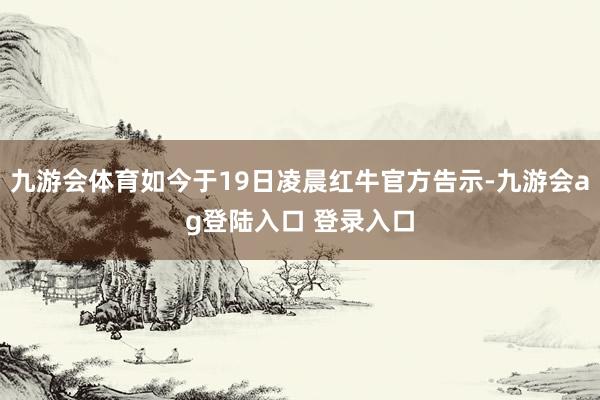 九游会体育如今于19日凌晨红牛官方告示-九游会ag登陆入口 登录入口